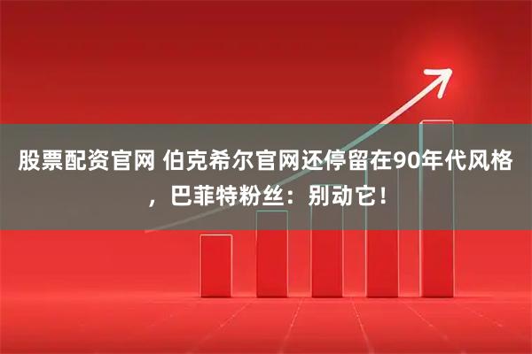 股票配资官网 伯克希尔官网还停留在90年代风格，巴菲特粉丝：别动它！